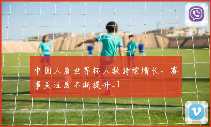 中国人看世界杯人数持续增长,赛事关注度不断提升_1