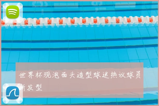 世界杯现泡面头造型球迷热议球员新发型