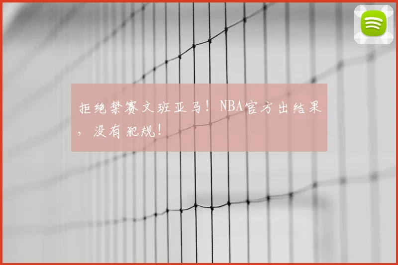 拒绝禁赛文班亚马！NBA官方出结果，没有犯规！