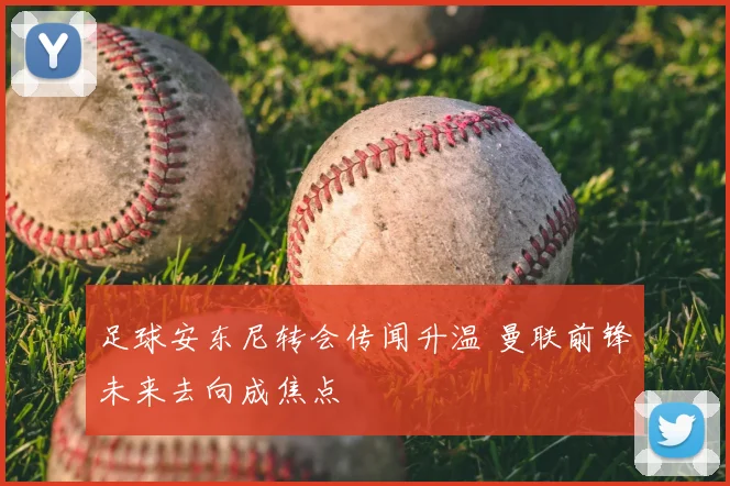 足球安东尼转会传闻升温 曼联前锋未来去向成焦点