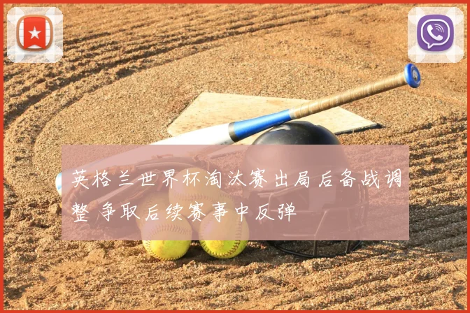 英格兰世界杯淘汰赛出局后备战调整 争取后续赛事中反弹
