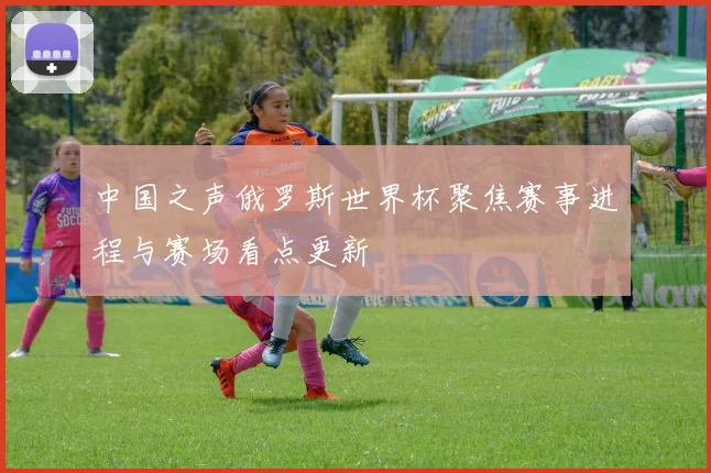 中国之声俄罗斯世界杯聚焦赛事进程与赛场看点更新