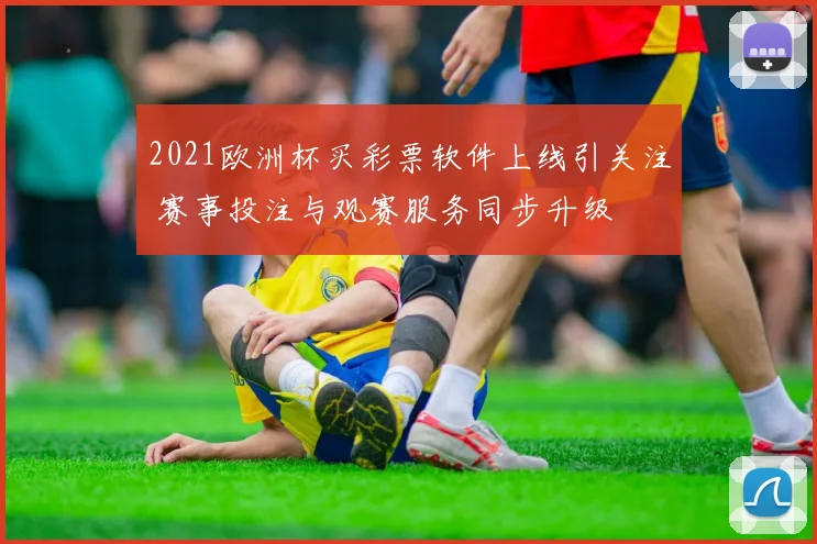 2021欧洲杯买彩票软件上线引关注 赛事投注与观赛服务同步升级