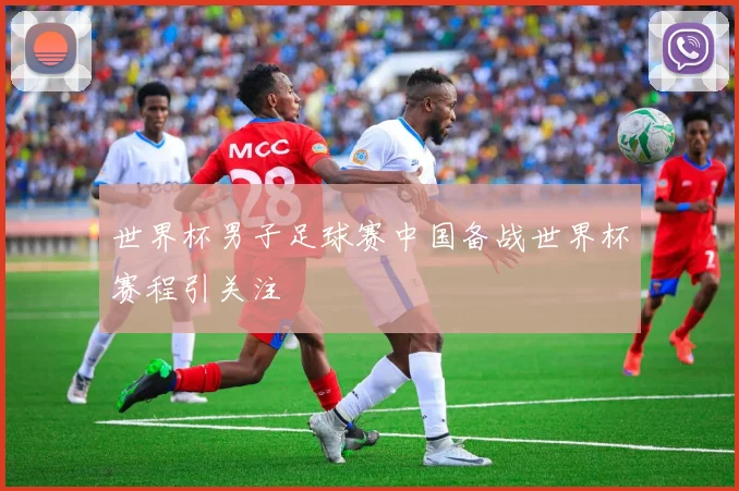 世界杯男子足球赛中国备战世界杯赛程引关注