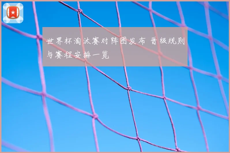 世界杯淘汰赛对阵图发布 晋级规则与赛程安排一览