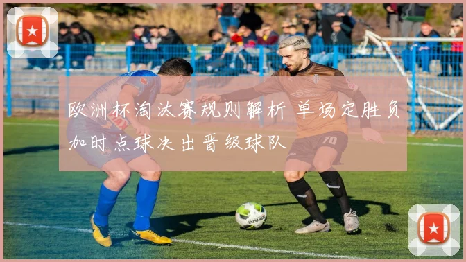 欧洲杯淘汰赛规则解析 单场定胜负加时点球决出晋级球队