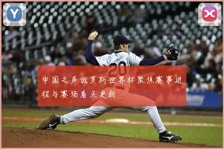 中国之声俄罗斯世界杯聚焦赛事进程与赛场看点更新