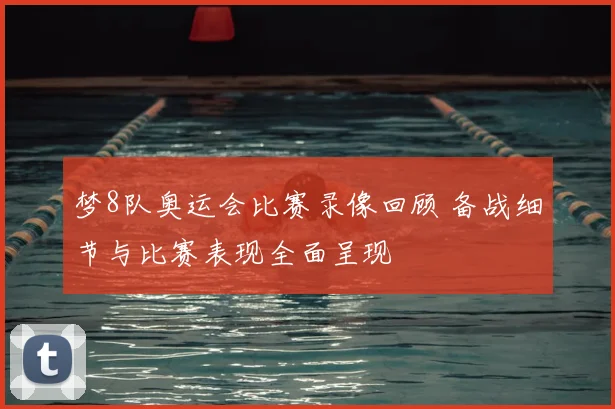 梦8队奥运会比赛录像回顾 备战细节与比赛表现全面呈现