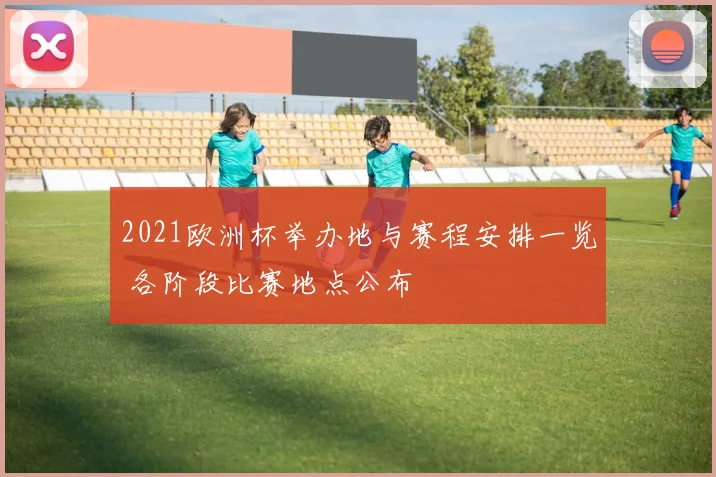2021欧洲杯举办地与赛程安排一览 各阶段比赛地点公布