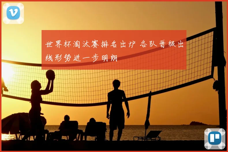 世界杯淘汰赛排名出炉 各队晋级出线形势进一步明朗