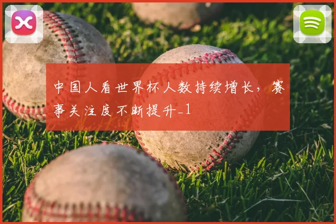 中国人看世界杯人数持续增长，赛事关注度不断提升_1