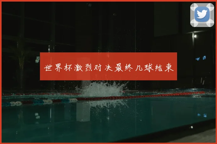 世界杯激烈对决最终几球结束