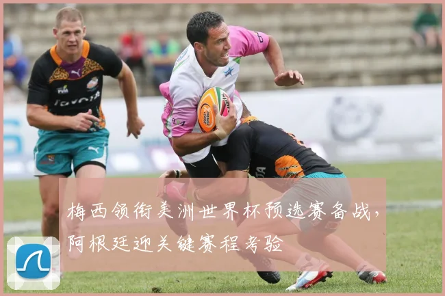 梅西领衔美洲世界杯预选赛备战，阿根廷迎关键赛程考验
