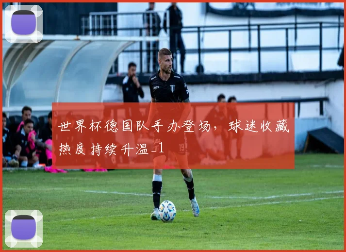 世界杯德国队手办登场，球迷收藏热度持续升温_1