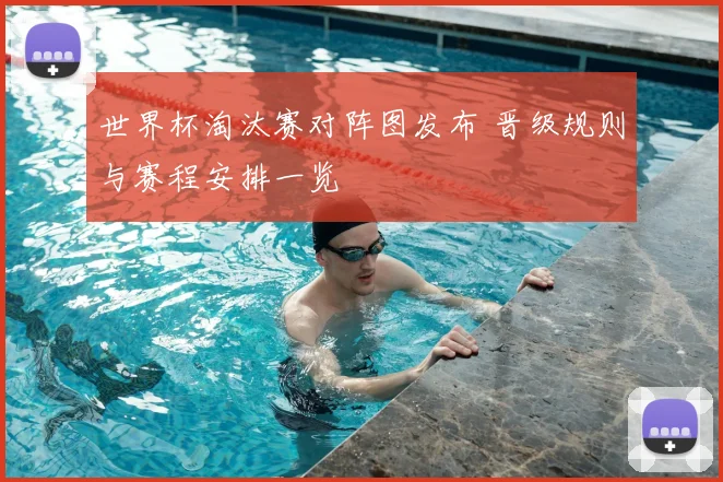 世界杯淘汰赛对阵图发布 晋级规则与赛程安排一览